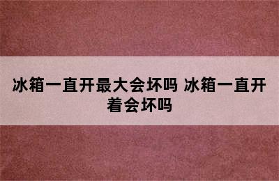 冰箱一直开最大会坏吗 冰箱一直开着会坏吗